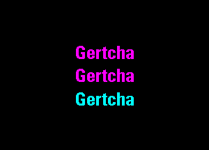 Gertcha

Gertcha
Gertcha