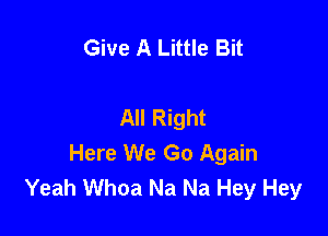 Give A Little Bit

All Right

Here We Go Again
Yeah Whoa Na Na Hey Hey