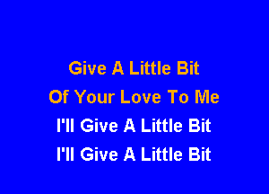 Give A Little Bit
Of Your Love To Me

I'll Give A Little Bit
I'll Give A Little Bit