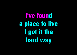 I've found
a place to live

I got it the
hard way
