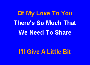 Of My Love To You
There's So Much That
We Need To Share

I'll Give A Little Bit