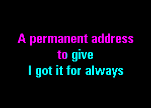 A permanent address

to give
I got it for always