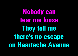 Nobody can
tear me loose

They tell me
there's no escape
on Heartache Avenue
