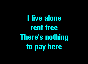 I live alone
rent free

There's nothing
to pay here