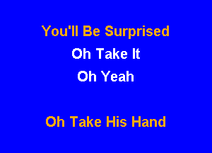 You'll Be Surprised
Oh Take It
Oh Yeah

Oh Take His Hand
