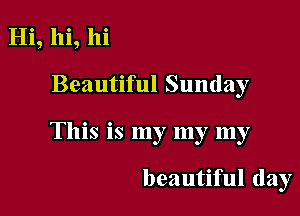 Hi, hi, hi
Beautiful Sunday

This is my my my

beautiful day
