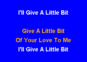 I'll Give A Little Bit

Give A Little Bit

Of Your Love To Me
I'll Give A Little Bit