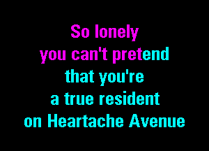 So lonely
you can't pretend

that you're
a true resident
on Heartache Avenue