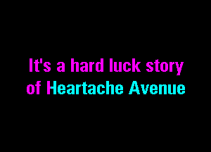 It's a hard luck story

of Heartache Avenue