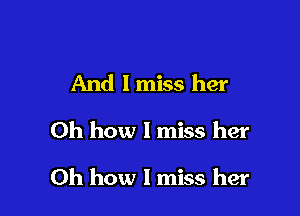 And I miss her

Oh how I miss her

Oh how I miss her