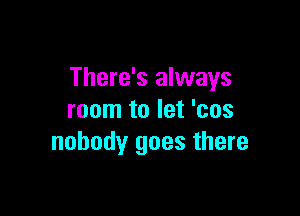 There's always

room to let 'cos
nobody goes there