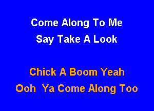 Come Along To Me
Say Take A Look

Chick A Boom Yeah
Ooh Ya Come Along Too