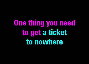 One thing you need

to get a ticket
to nowhere