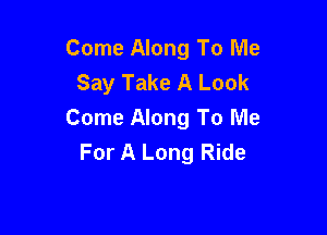 Come Along To Me
Say Take A Look

Come Along To Me
For A Long Ride