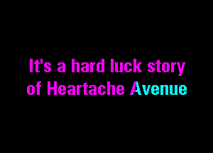 It's a hard luck story

of Heartache Avenue