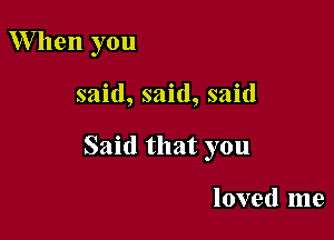 W hen you

said, said, said

Said that you

loved me