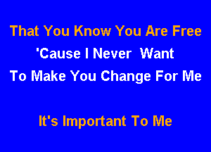 That You Know You Are Free
'Cause I Never Want
To Make You Change For Me

It's Important To Me