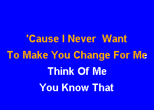 'Cause I Never Want
To Make You Change For Me

Think Of Me
You Know That