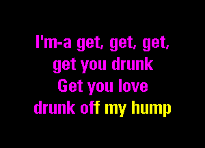 I'm-a get, get, get,
get you drunk

Get you love
drunk off my hump