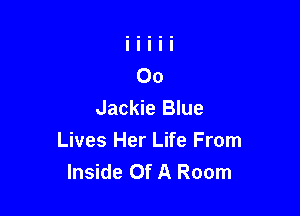 Jackie Blue
Lives Her Life From
Inside Of A Room