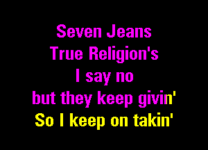 Seven Jeans
True Religion's

I say no
but they keep givin'
So I keep on takin'