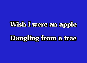 Wish I were an apple

Dangling from a tree