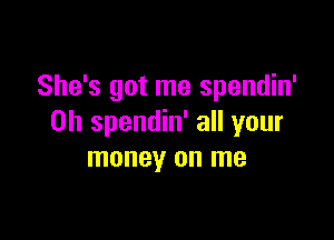 She's got me spendin'

0h spendin' all your
money on me