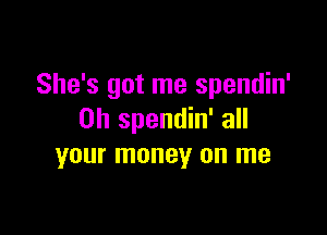 She's got me spendin'

0h spendin' all
your money on me