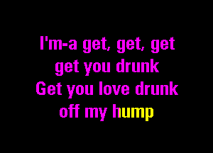 I'm-a get, get, get
get you drunk

Get you love drunk
off my hump