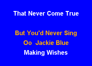 That Never Come True

But You'd Never Sing
00 Jackie Blue
Making Wishes