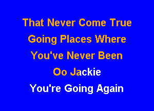That Never Come True
Going Places Where

You've Never Been
00 Jackie
You're Going Again