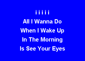 All I Wanna Do
When I Wake Up

In The Morning
ls See Your Eyes