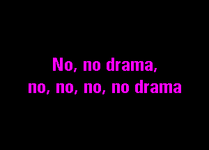 No, no drama,

no, no, no, no drama