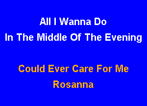 All I Wanna Do
In The Middle Of The Evening

Could Ever Care For Me
Rosanna