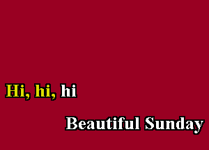 Hi, hi, hi

Beautiful Sunday