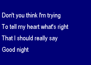 Don't you think I'm trying

To tell my heart whafs right

That I should really say
Good night