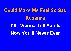 Could Make Me Feel So Sad
Rosanna
All I Wanna Tell You Is

Now You'll Never Ever