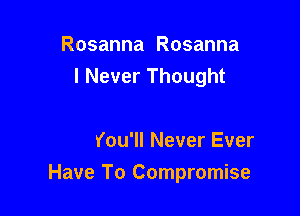 Rosanna Rosanna

Is
Now You'll Never Ever

Have To Compromise