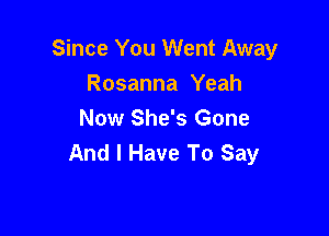 Since You Went Away
Rosanna Yeah

Now She's Gone
And I Have To Say