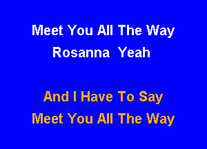 Meet You All The Way
Rosanna Yeah

And I Have To Say
Meet You All The Way