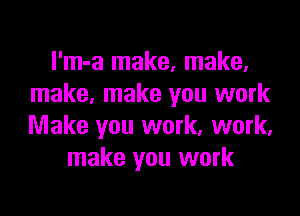 I'm-a make, make.
make, make you work

Make you work, work,
make you work