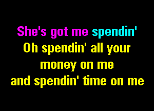 She's got me spendin'
0h spendin' all your
money on me
and spendin' time on me