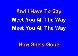 And I Have To Say
Meet You All The Way
Meet You All The Way

Now She's Gone