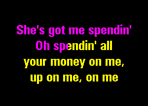 She's got me spendin'
0h spendin' all

your money on me,
up on me. on me