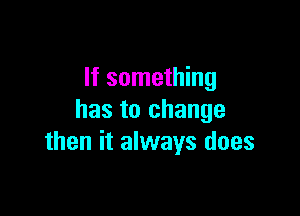 If something

has to change
then it always does