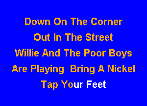 Down On The Corner
Out In The Street
Willie And The Poor Boys

Are Playing Bring A Nickel
Tap Your Feet