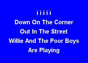 Down On The Corner
Out In The Street

Willie And The Poor Boys
Are Playing