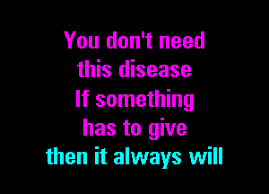 You don't need
this disease

If something
has to give
then it always will