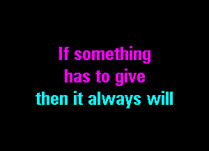 If something

has to give
then it always will
