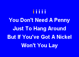 You Don't Need A Penny

Just To Hang Around
But If You've Got A Nickel
Won't You Lay